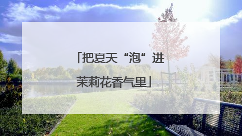把夏天“泡”进茉莉花香气里