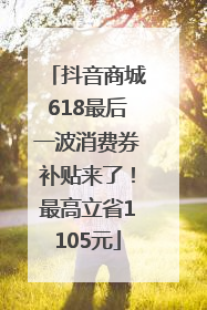 抖音商城618最后一波消费券补贴来了！最高立省1105元