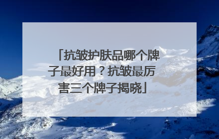 抗皱护肤品哪个牌子最好用？抗皱最厉害三个牌子揭晓