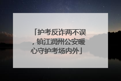 护考反诈两不误，镇江润州公安暖心守护考场内外