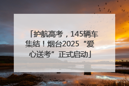 护航高考，145辆车集结！烟台2025“爱心送考”正式启动
