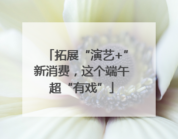 拓展“演艺+”新消费，这个端午超“有戏”