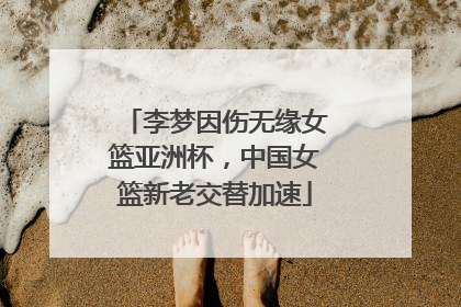 李梦因伤无缘女篮亚洲杯，中国女篮新老交替加速
