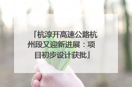 杭淳开高速公路杭州段又迎新进展：项目初步设计获批