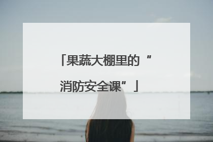 果蔬大棚里的“消防安全课”