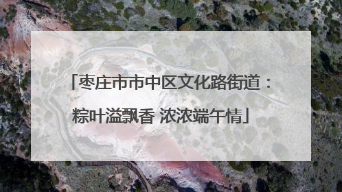 枣庄市市中区文化路街道：粽叶溢飘香 浓浓端午情
