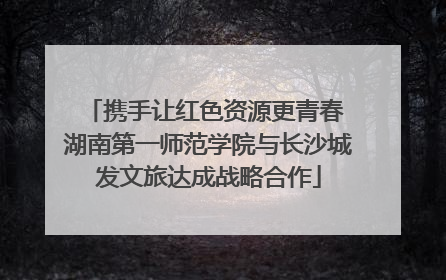 携手让红色资源更青春 湖南第一师范学院与长沙城发文旅达成战略合作