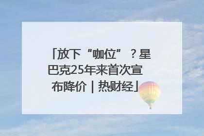 放下“咖位”？星巴克25年来首次宣布降价｜热财经