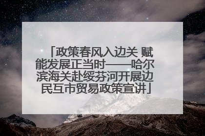 政策春风入边关 赋能发展正当时——哈尔滨海关赴绥芬河开展边民互市贸易政策宣讲