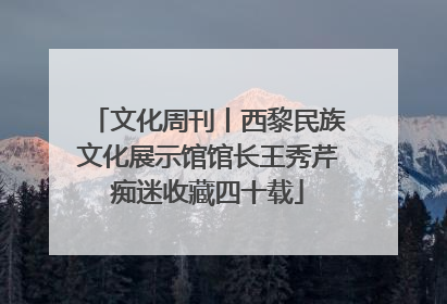 文化周刊丨西黎民族文化展示馆馆长王秀芹痴迷收藏四十载
