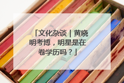 文化杂谈｜黄晓明考博，明星是在卷学历吗？