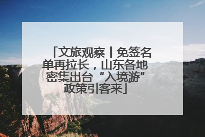 文旅观察丨免签名单再拉长，山东各地密集出台“入境游”政策引客来