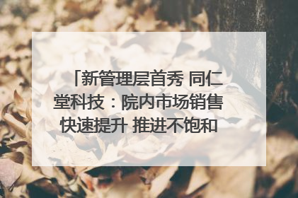 新管理层首秀 同仁堂科技：院内市场销售快速提升 推进不饱和营销｜直击股东会