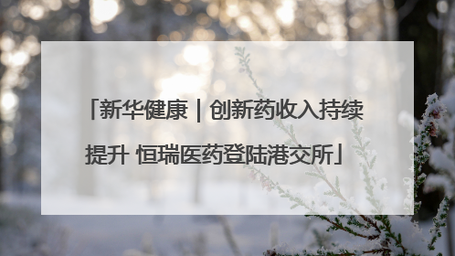 新华健康｜创新药收入持续提升 恒瑞医药登陆港交所