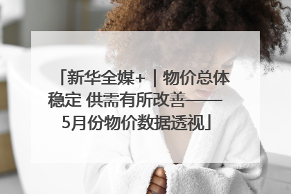 新华全媒+｜物价总体稳定 供需有所改善——5月份物价数据透视