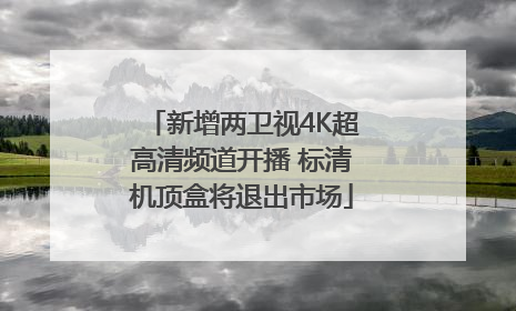 新增两卫视4K超高清频道开播 标清机顶盒将退出市场