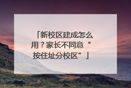 新校区建成怎么用？家长不同意“按住址分校区”