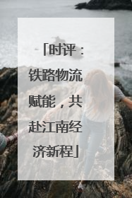时评：铁路物流赋能，共赴江南经济新程
