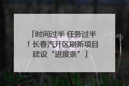 时间过半 任务过半！长春汽开区刷新项目建设“进度条”