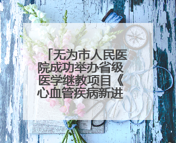 无为市人民医院成功举办省级医学继教项目《心血管疾病新进展及慢病 规范化诊疗》培训班
