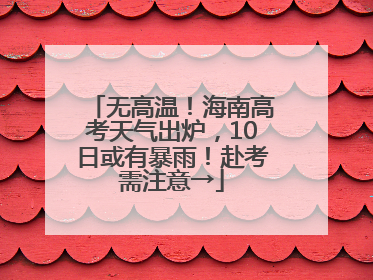 无高温！海南高考天气出炉，10日或有暴雨！赴考需注意→