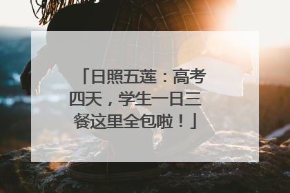 日照五莲：高考四天，学生一日三餐这里全包啦！