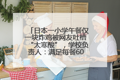 日本一小学午餐仅一块炸鸡被网友吐槽“太寒酸”，学校负责人：满足每餐600千卡的标准