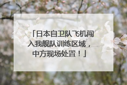 日本自卫队飞机闯入我舰队训练区域，中方现场处置！