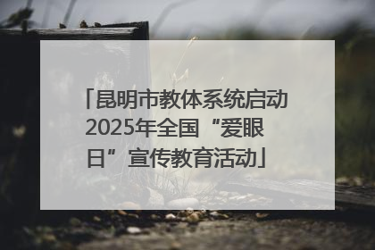 昆明市教体系统启动2025年全国“爱眼日”宣传教育活动