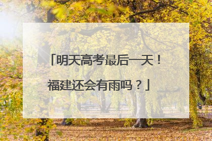 明天高考最后一天！福建还会有雨吗？