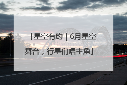 星空有约｜6月星空舞台，行星们唱主角