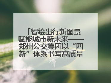 智绘出行新图景 赋能城市新未来——郑州公交集团以“四新”体系书写高质量发展篇章