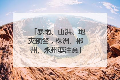 暴雨、山洪、地灾预警，株洲、郴州、永州要注意
