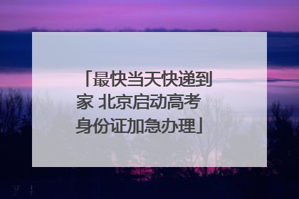 最快当天快递到家 北京启动高考身份证加急办理