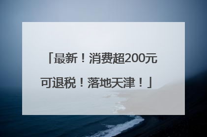 最新！消费超200元可退税！落地天津！