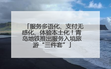 服务多语化、支付无感化、体验本土化！青岛地铁推出服务入境旅游“三件套”