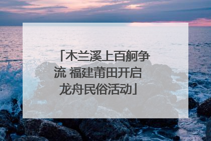 木兰溪上百舸争流 福建莆田开启龙舟民俗活动