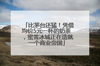比茅台还猛！凭借均价5元一杯的奶茶，蜜雪冰城正在造就一个商业帝国