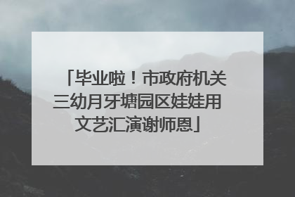 毕业啦！市政府机关三幼月牙塘园区娃娃用文艺汇演谢师恩