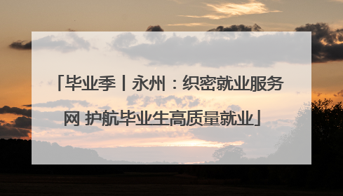 毕业季丨永州：织密就业服务网 护航毕业生高质量就业