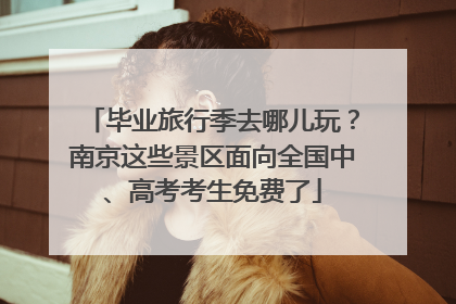 毕业旅行季去哪儿玩？南京这些景区面向全国中、高考考生免费了