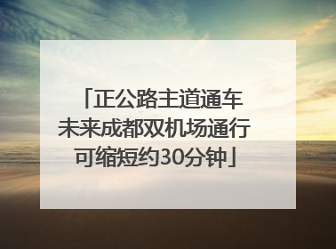 正公路主道通车 未来成都双机场通行可缩短约30分钟