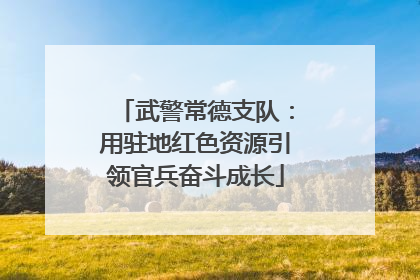 武警常德支队：用驻地红色资源引领官兵奋斗成长