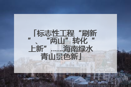 标志性工程“刷新”、“两山”转化“上新”……海南绿水青山景色新