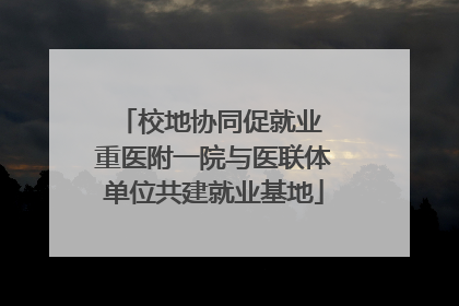 校地协同促就业 重医附一院与医联体单位共建就业基地