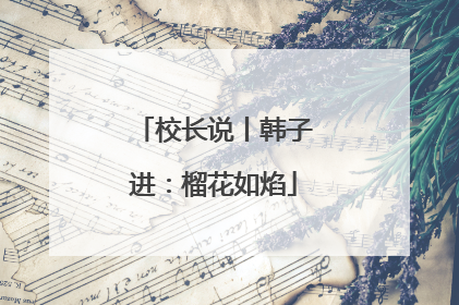 校长说丨韩子进：榴花如焰