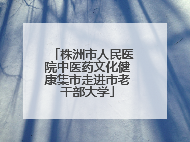 株洲市人民医院中医药文化健康集市走进市老干部大学