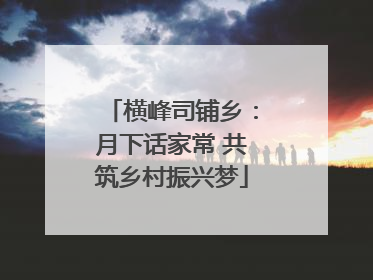 横峰司铺乡：月下话家常 共筑乡村振兴梦