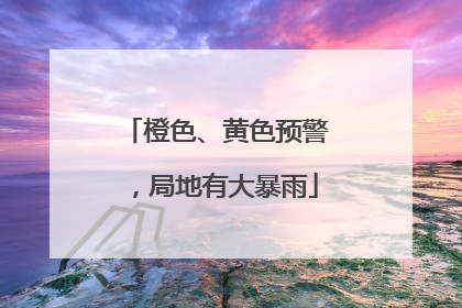 橙色、黄色预警，局地有大暴雨