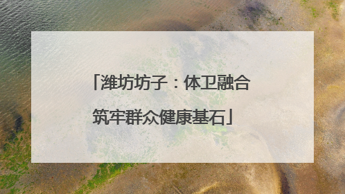 潍坊坊子：体卫融合筑牢群众健康基石